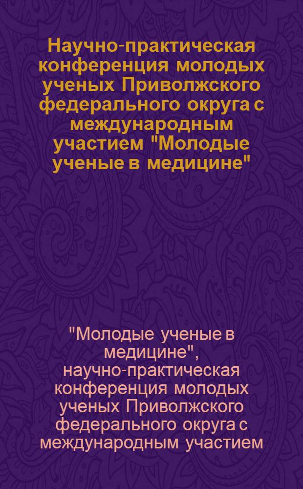 Научно-практическая конференция молодых ученых Приволжского федерального округа с международным участием "Молодые ученые в медицине", 19 апреля : тезисы докладов