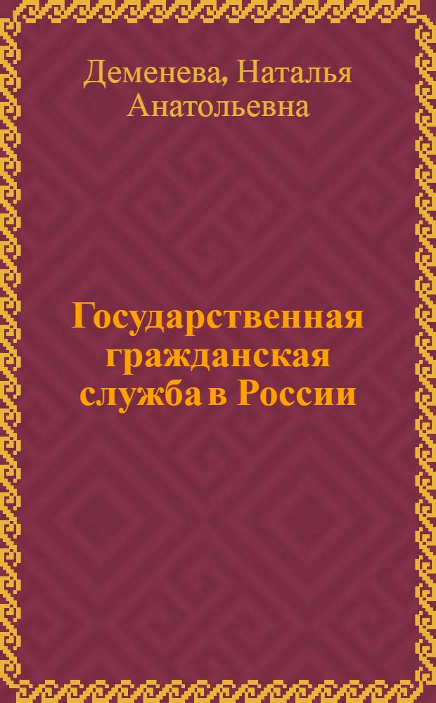 Государственная гражданская служба в России : научно-практическое пособие : для руководителей, специалистов кадровой службы, студентов, преподавателей высших учебных заведений