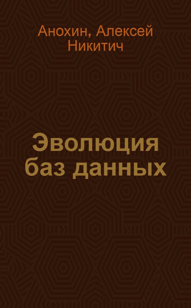 Эволюция баз данных : учебное пособие по курсу "Базы данных" для студентов высших учебных заведений, обучающихся по направлениям 230100 "Информатика и вычислительная техника", 230400 "Информационные системы и технологии"