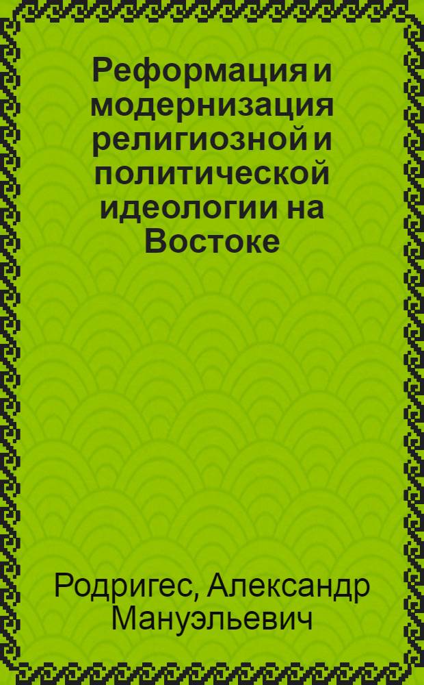 Реформация и модернизация религиозной и политической идеологии на Востоке (XIX-XX вв.) : монография