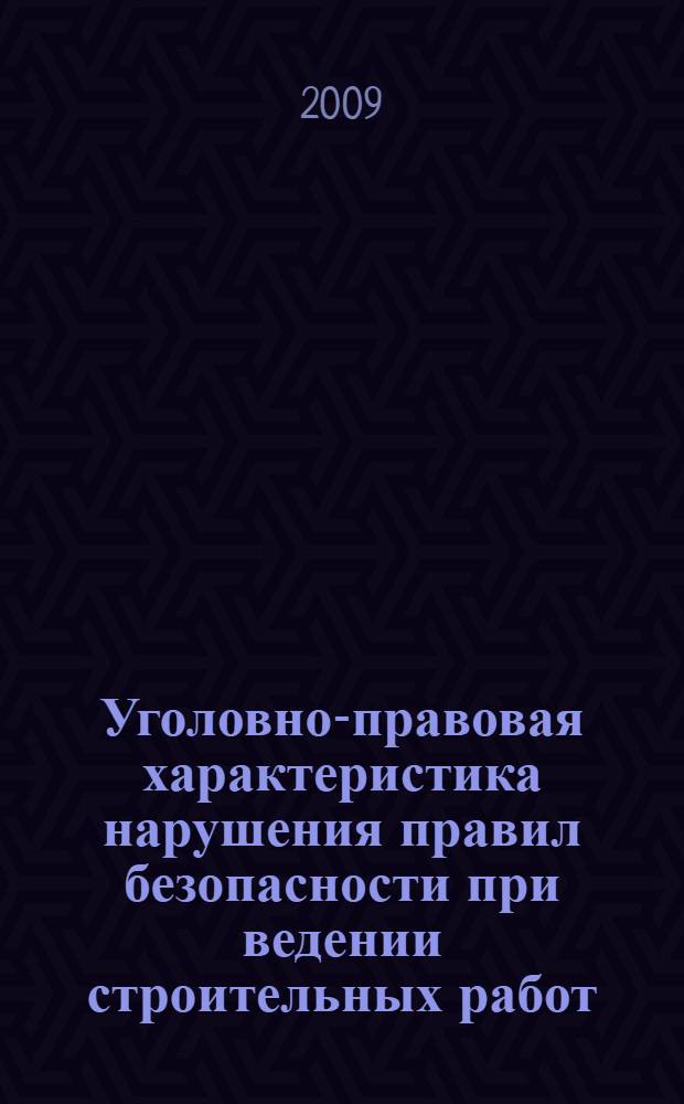 Уголовно-правовая характеристика нарушения правил безопасности при ведении строительных работ : учебно-практическое пособие