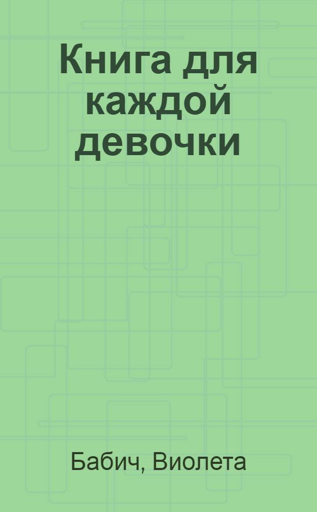 Книга для каждой девочки : ве, что ты хотела знать, но стеснялась спросить : для среднего школьного возраста