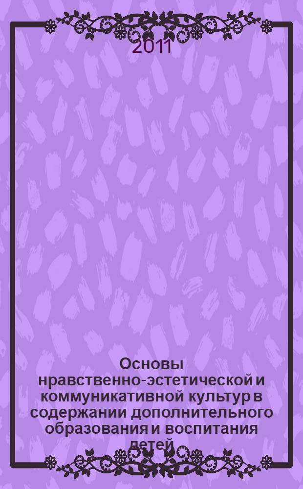Основы нравственно-эстетической и коммуникативной культур в содержании дополнительного образования и воспитания детей : сборник научно-методических и учебных материалов для образовательных учреждений, реализующих программы дополнительного образования и воспитания детей