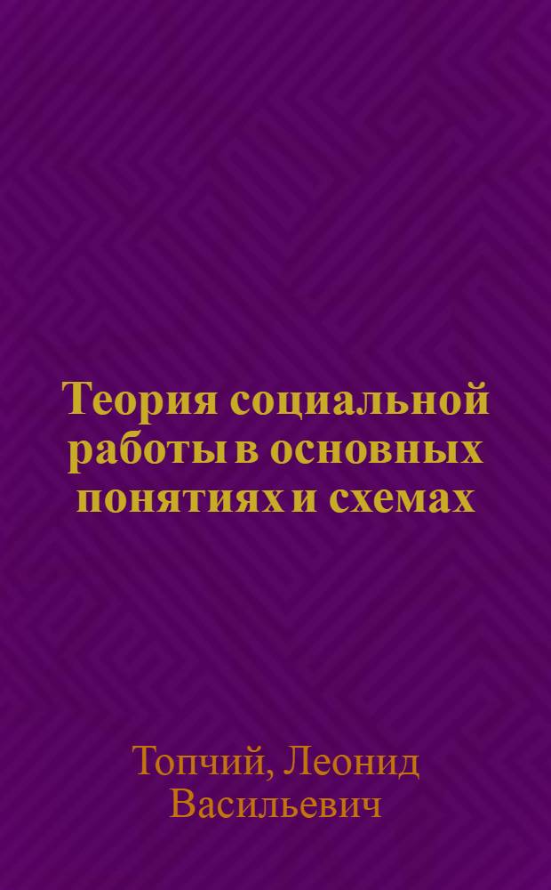 Теория социальной работы в основных понятиях и схемах : учебное пособие для студентов высших учебных заведений, обучающихся по направлению и специальности "Социальная работа"