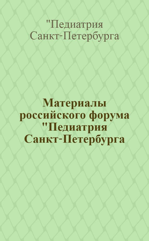 Материалы российского форума "Педиатрия Санкт-Петербурга: опыт, инновации, достижения", 22-23 сентября, [2007 г., Санкт-Петербург]