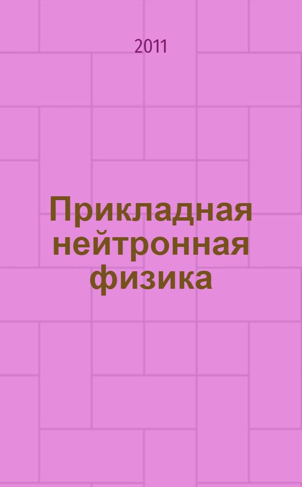 Прикладная нейтронная физика : учебное пособие для студентов высших учебных заведений