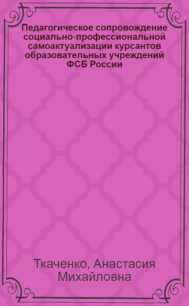 Педагогическое сопровождение социально-профессиональной самоактуализации курсантов образовательных учреждений ФСБ России : автореферат диссертации на соискание ученой степени к. п. н. : специальность 13.00.01 <общая педагогика>