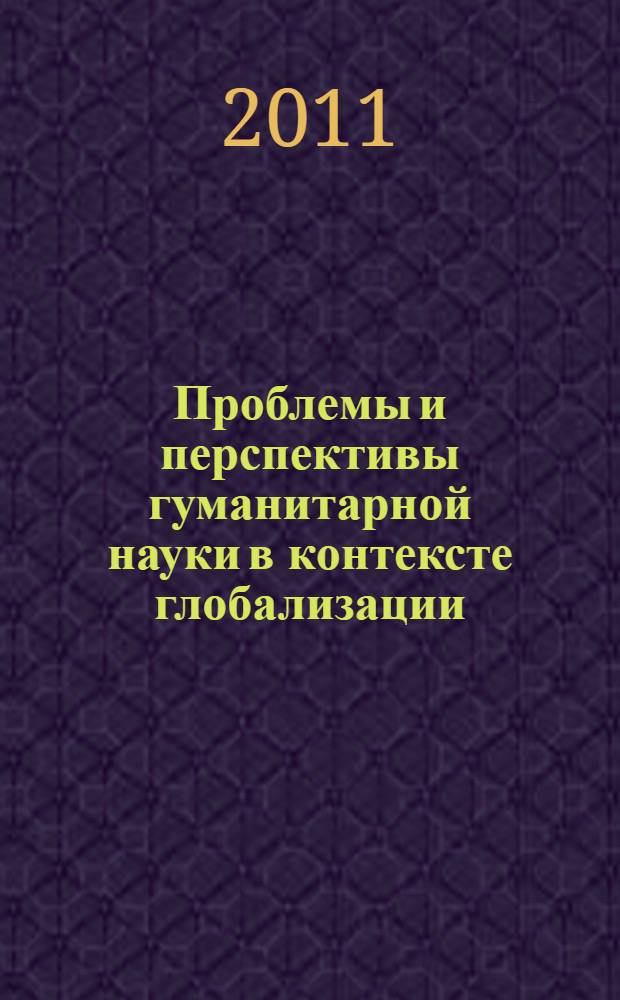 Проблемы и перспективы гуманитарной науки в контексте глобализации : сборник материалов I Всероссийской научно-практической конференции, 10 ноября 2011 г