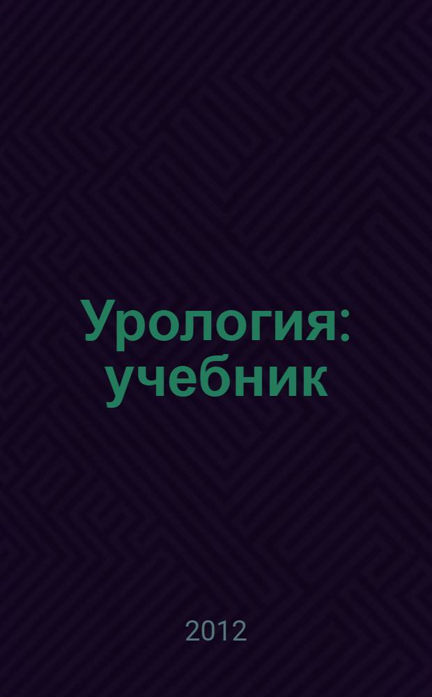 Урология : учебник : для студентов учреждений высшего профессионального образования, обучающихся по специальностям 060101.65 "Лечебное дело", 060103.65 "Педиатрия", 060104.65 "Медико-профилактическое дело" по дисциплине "Урология"