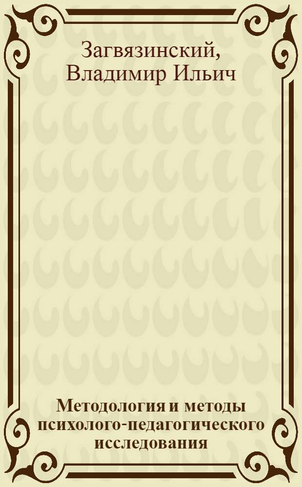 Методология и методы психолого-педагогического исследования : учебное пособие для студентов высших учебных заведений по специальностям: 050706 (031000) - Педагогика и психология; 050701 (033400) - Педагогика