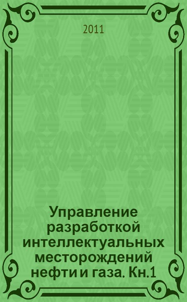 Управление разработкой интеллектуальных месторождений нефти и газа. [Кн. 1]