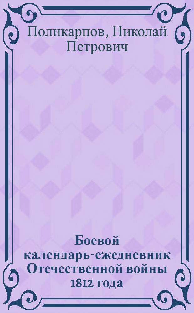 Боевой календарь-ежедневник Отечественной войны 1812 года : перечень боевых столкновений русских армий с 4 июня по 31 августа 1812 года