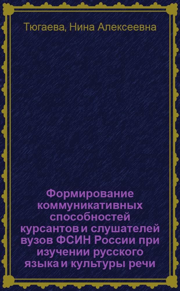 Формирование коммуникативных способностей курсантов и слушателей вузов ФСИН России при изучении русского языка и культуры речи : монография