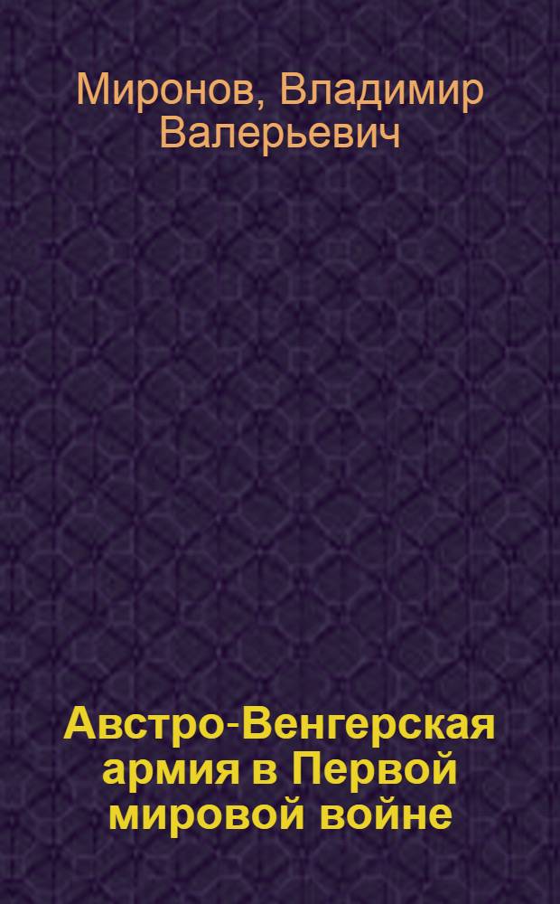 Австро-Венгерская армия в Первой мировой войне: разрушение оплота Габсбургской монархии = The Austro-Hungarian army in the First World war: the destruction of the stronghold of the Habsburg monarchy : монография