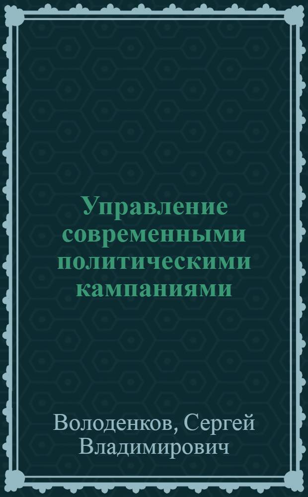 Управление современными политическими кампаниями : учебное пособие для студентов высших учебных заведений, обучающихся по направлению подготовки ВПО 030200 "Политология"