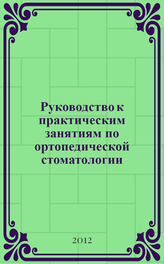 Руководство к практическим занятиям по ортопедической стоматологии : для студентов 3-го курса : учебное пособие для студентов, обучающихся по специальности 060105 (040400) - Стоматология