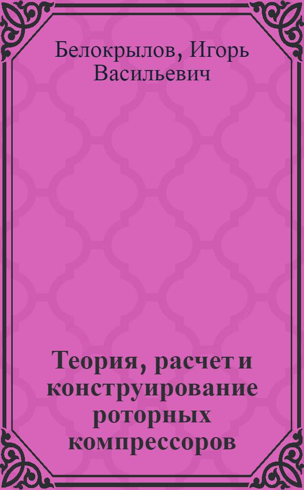 Теория, расчет и конструирование роторных компрессоров : конспект лекций : для студентов, обучающихся по специальностям 150801 "Вакуумная и компрессорная техника физических установок" и 140401 "Техника и физика низких температур"