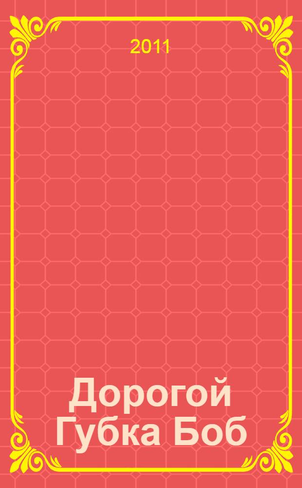 Дорогой Губка Боб : сочиняем вместе : для детей младшего и среднего школьного возраста