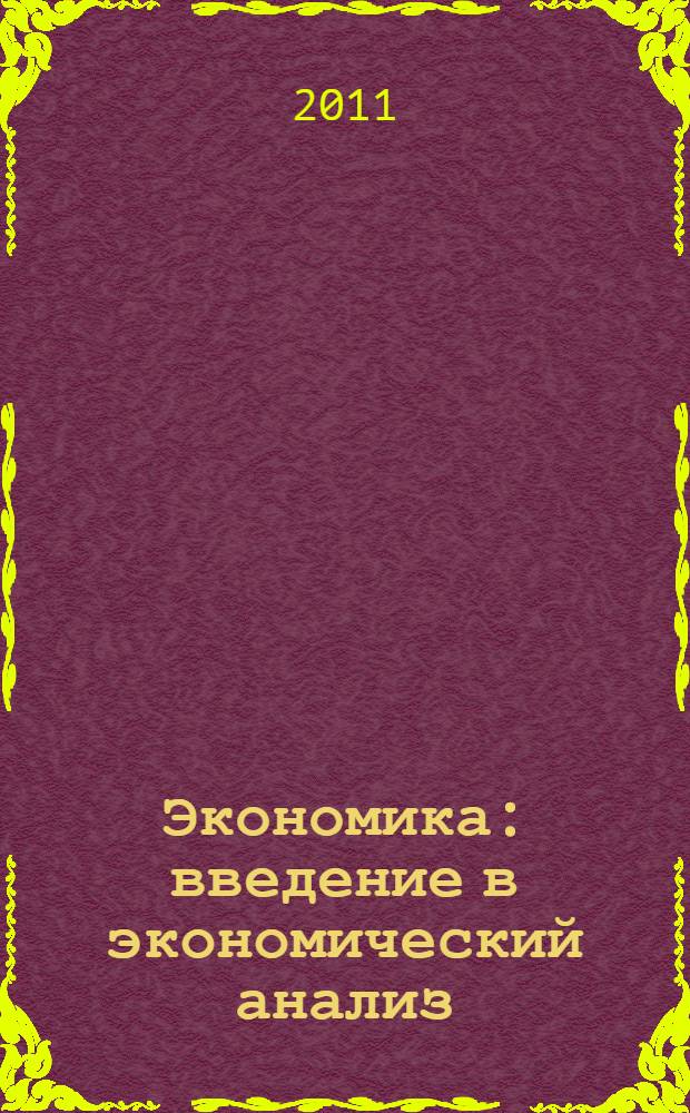 Экономика: введение в экономический анализ : учебное пособие для студентов высших учебных заведений, обучающихся по специальностям: 080105 - "Финансы и кредит", 080109 - "Бухгалтерский учет, анализ и аудит", 080111 - "Маркетинг", 080301 - "Коммерция (торговое дело)", 080502 - "Экономика и управление на предприятии (по отраслям)", 080507 - "Менеджмент организации"
