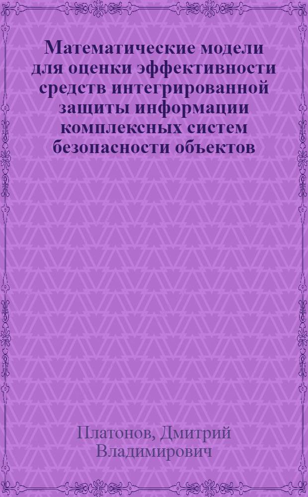 Математические модели для оценки эффективности средств интегрированной защиты информации комплексных систем безопасности объектов : автореферат диссертации на соискание ученой степени к. т. н. : специальность 05.13.18 <Мат. моделир.> : специальность 05.13.19 <Методы и системы защиты информации>