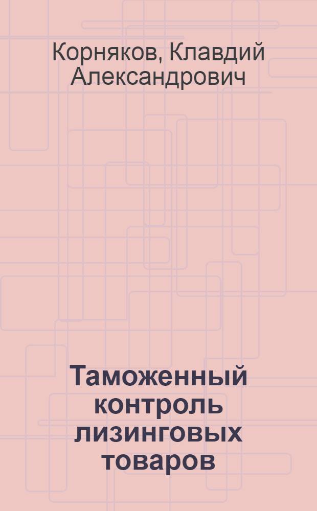 Таможенный контроль лизинговых товаров : монография