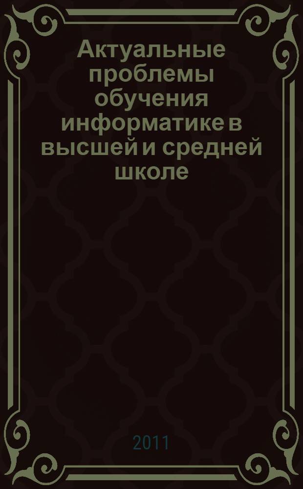 Актуальные проблемы обучения информатике в высшей и средней школе : материалы Всероссийской научно-практической конференции, 10-11 ноября 2011 года