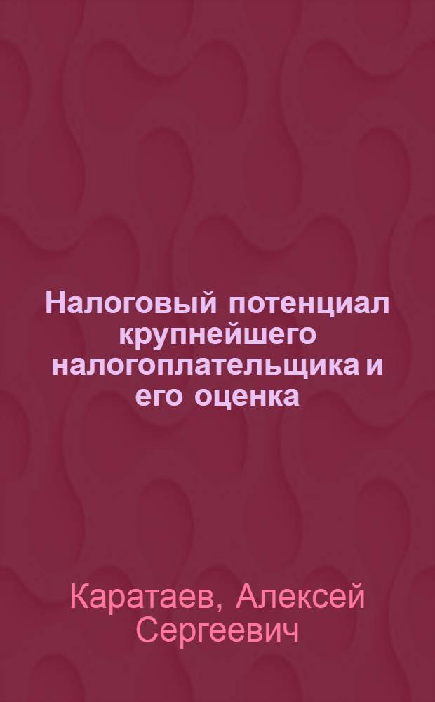Налоговый потенциал крупнейшего налогоплательщика и его оценка: теория и методология : монография