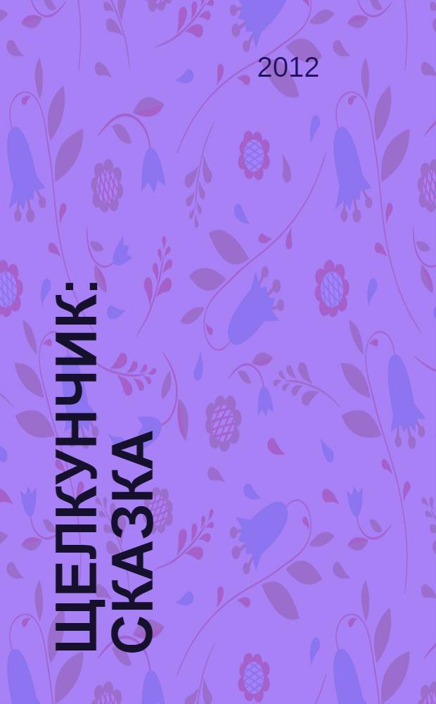 Щелкунчик : сказка : по мотивам балета Петра Ильича Чайковского "Щелкунчик" и сказки Эрнста Теодора Амадея Гофмана "Щелкунчик и мышиный король" : для дошкольного возраста