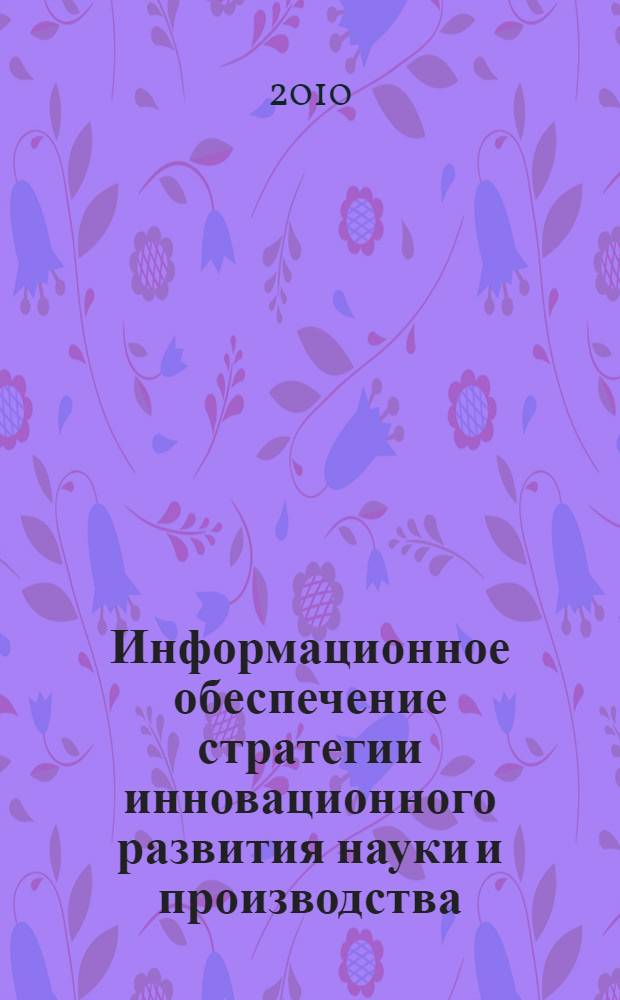 Информационное обеспечение стратегии инновационного развития науки и производства : материалы научно-практической конференции, 12-13 октября 2010 г
