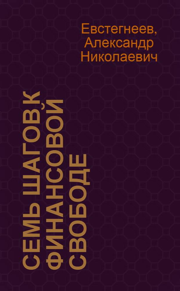 Семь шагов к финансовой свободе : практическое пособие