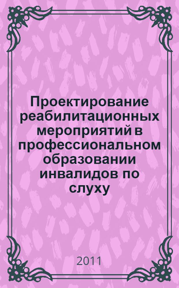 Проектирование реабилитационных мероприятий в профессиональном образовании инвалидов по слуху : монография
