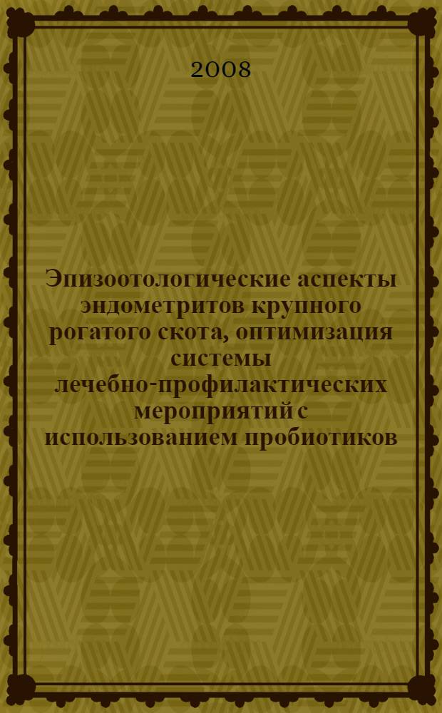 Эпизоотологические аспекты эндометритов крупного рогатого скота, оптимизация системы лечебно-профилактических мероприятий с использованием пробиотиков : автореферат диссертации на соискание ученой степени к. вет. н. : специальность 16.00.03 <Вет. миробиолог., вирусол., эпизоотол., микол. с митотоксикол. и иммунолог.>