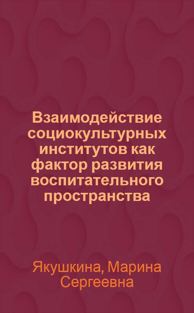 Взаимодействие социокультурных институтов как фактор развития воспитательного пространства : автореферат диссертации на соискание ученой степени д. п. н. : специальность 13.00.01 <Общ. педаг., ист. педаг. и образов.>