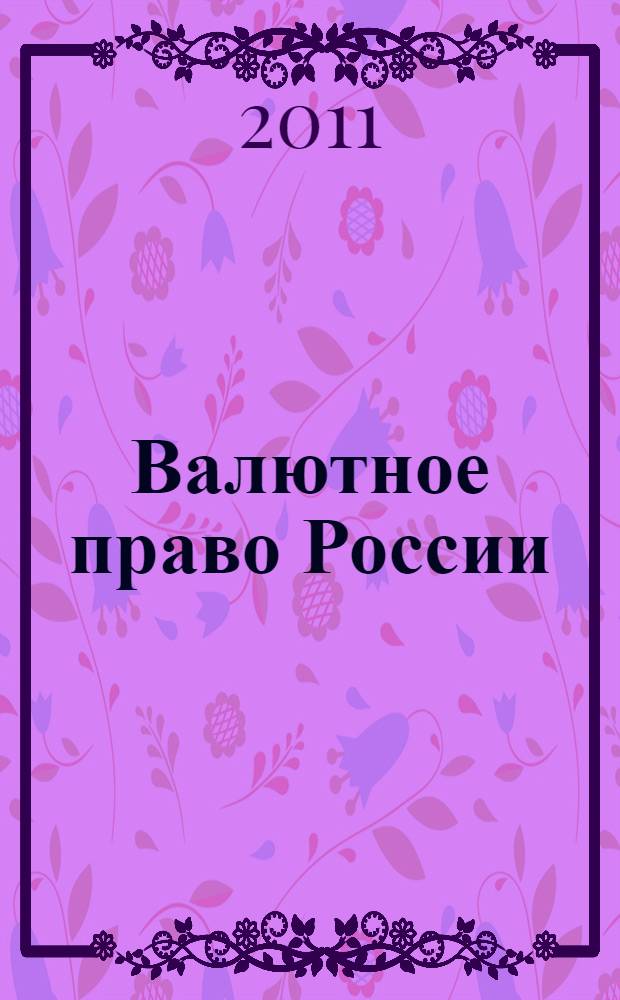 Валютное право России = Currency law of Russia : академический курс лекций : законодательство приведено по состоянию на 1 января 2011 г. : для студентов вузов и аспирантов, обучающихся по юридическим специальностям