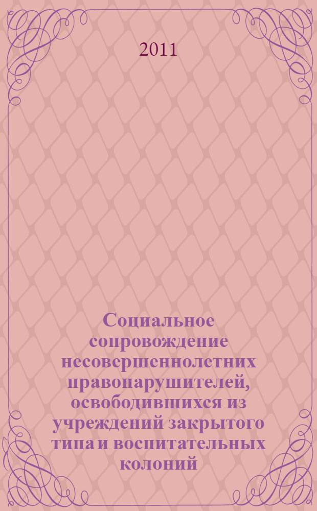 Социальное сопровождение несовершеннолетних правонарушителей, освободившихся из учреждений закрытого типа и воспитательных колоний : методические рекомендации