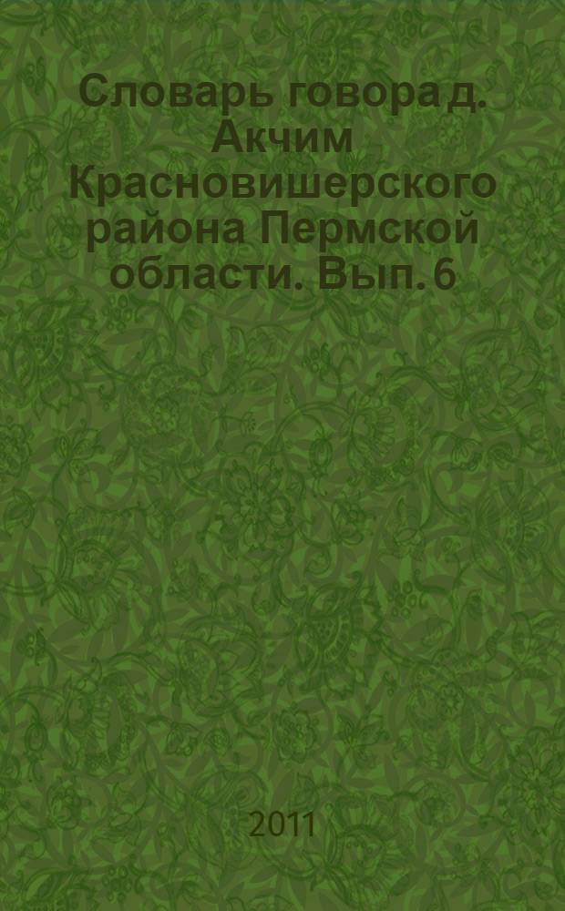Словарь говора д. Акчим Красновишерского района Пермской области. Вып. 6 : Т - Я