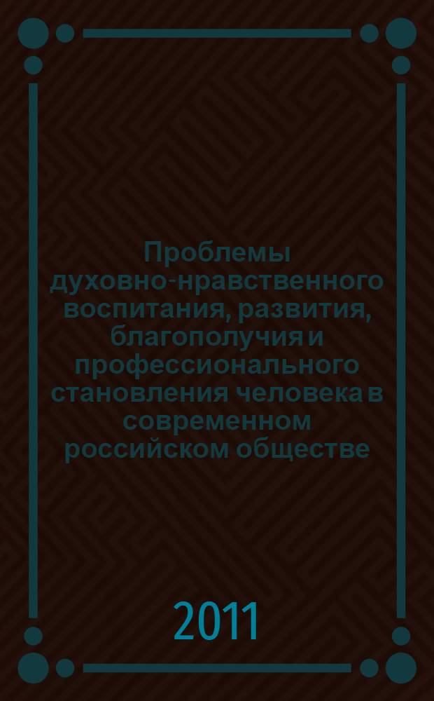Проблемы духовно-нравственного воспитания, развития, благополучия и профессионального становления человека в современном российском обществе : сборник статей : материалы всероссийской научно-практической конференции (2011; Волгоград)