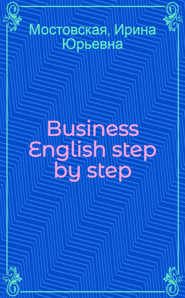 Business English step by step : учебно-методические материалы по курсу "Деловой английский язык"