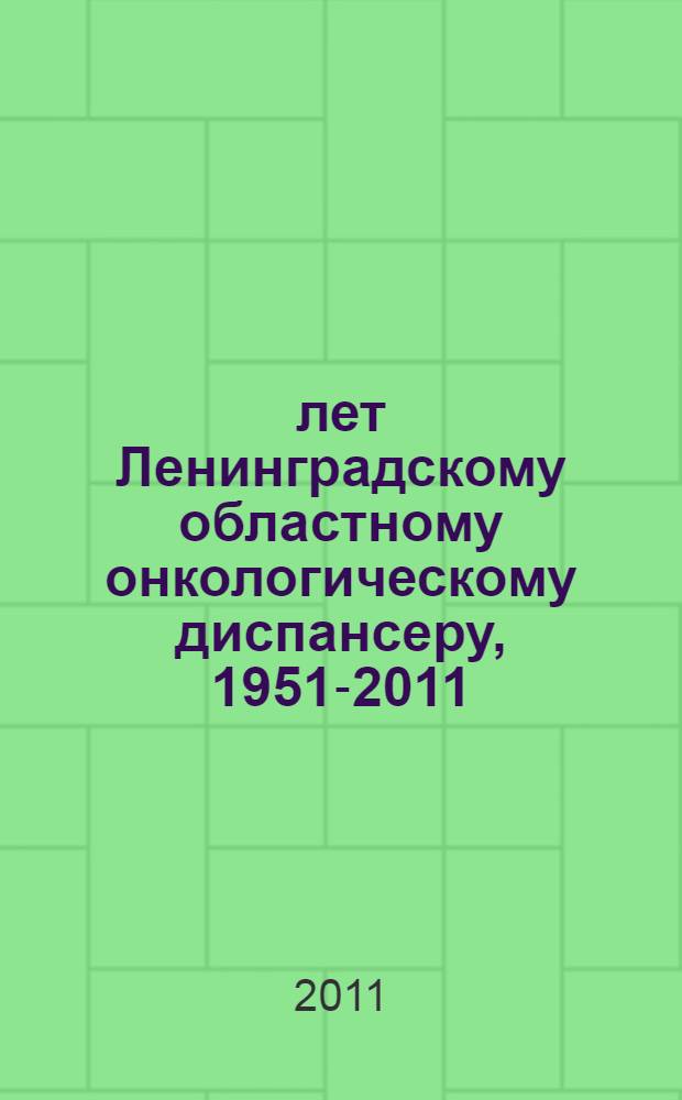 60 лет Ленинградскому областному онкологическому диспансеру, 1951-2011 : сборник научных трудов