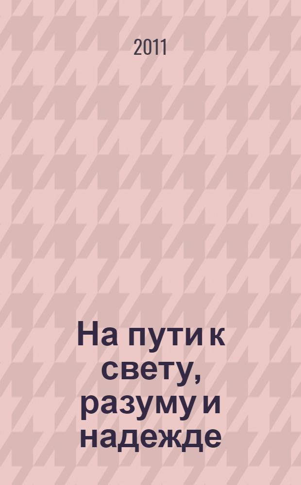 На пути к свету, разуму и надежде : дополнение к книге "Вечен свет зари познания" : (проза, стихи, поэмы) : (проза, стихи, поэмы)