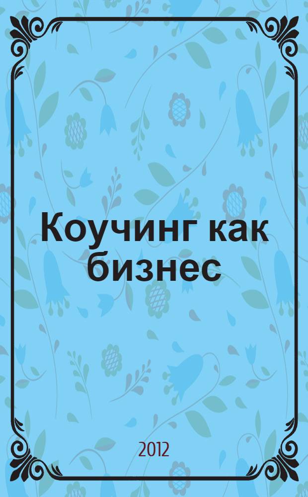 Коучинг как бизнес : практическая модель для зарабатывания денег