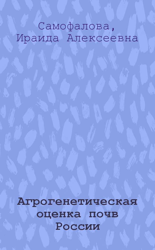 Агрогенетическая оценка почв России : учебное пособие : для студентов высших учебных заведений, обучающихся по направлениям 110100 "Агрохимия и агропочвоведение" и 110400 "Агрономия"