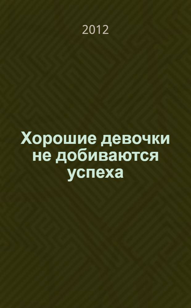 Хорошие девочки не добиваются успеха : 99 способов получить от жизни все
