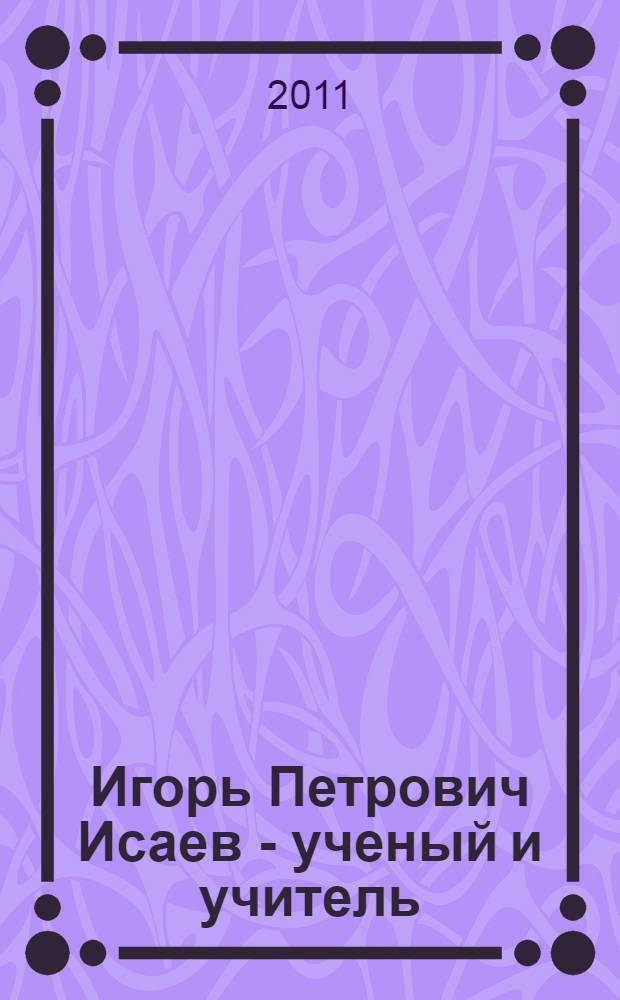 Игорь Петрович Исаев - ученый и учитель : сборник