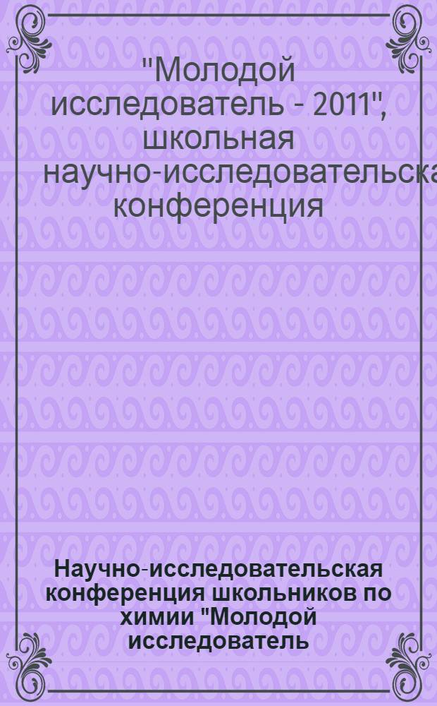 Научно-исследовательская конференция школьников по химии "Молодой исследователь - 2011", 13 мая 2011 г. : сборник научных статей