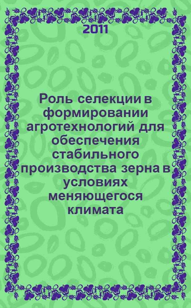 Роль селекции в формировании агротехнологий для обеспечения стабильного производства зерна в условиях меняющегося климата : материалы Всероссийской научно-практической конференции и заседания совета по земледелию Центрально-Черноземной зоны Отделения земледелия Россельхозакадемии, Каменная Степь, 15 июня 2011 года : (к 100-летию начала селекционно-семеноводческих работ в Каменной Степи)