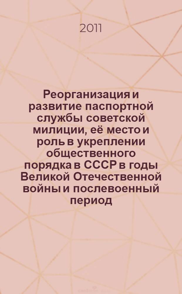 Реорганизация и развитие паспортной службы советской милиции, её место и роль в укреплении общественного порядка в СССР в годы Великой Отечественной войны и послевоенный период : монография