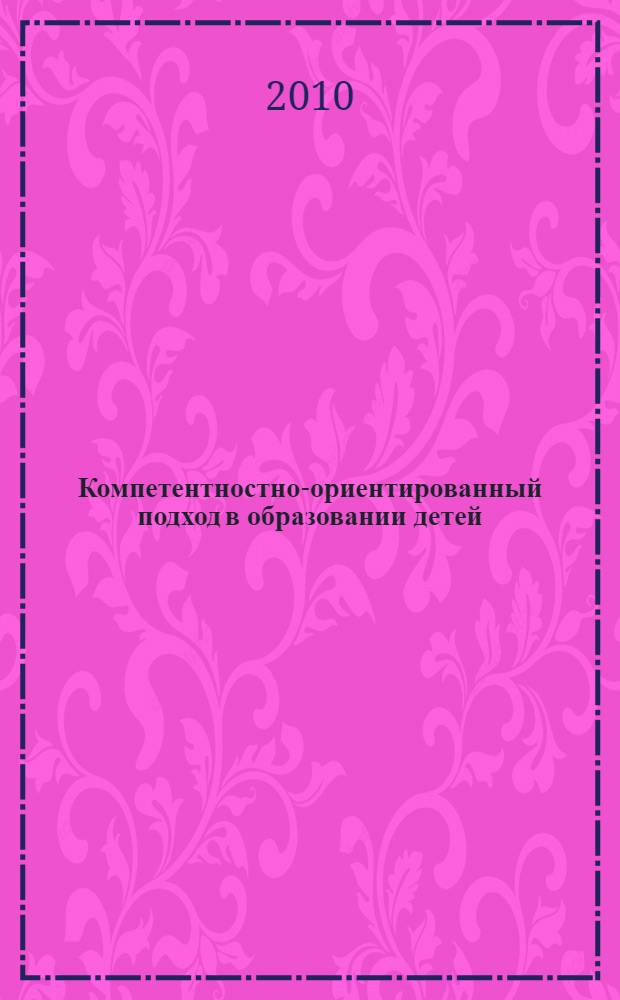 Компетентностно-ориентированный подход в образовании детей : сборник материалов международной научно-практической конференции (заочной), 2-17 ноября 2010 года : в 2 ч