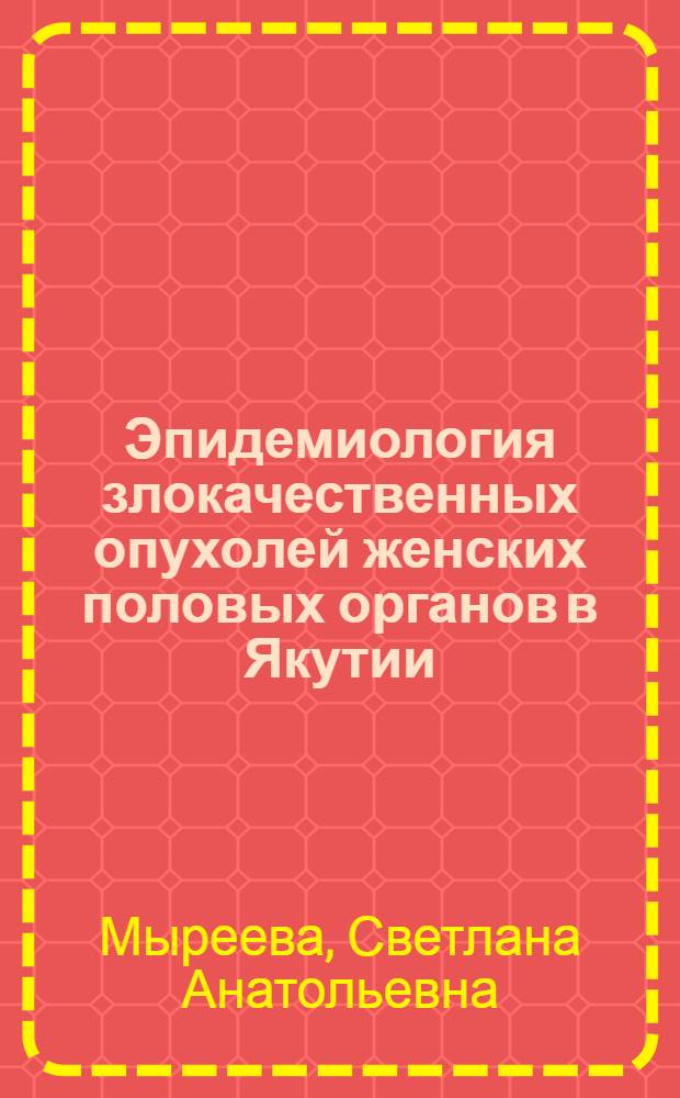 Эпидемиология злокачественных опухолей женских половых органов в Якутии = Epidemiology of female genital cancer in thr Yakutia : (распространенность, факторы риска, профилактика, ранняя диагностика)