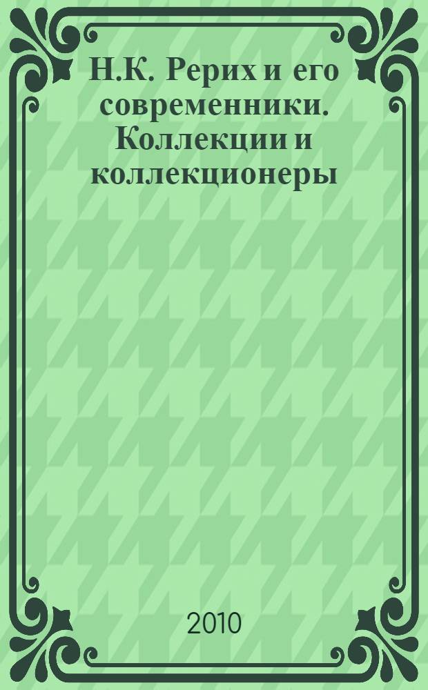 Н.К. Рерих и его современники. Коллекции и коллекционеры : материалы Научно-практической конференции, 2009 : посвящается 135-летию со дня рождения Н.К. Рериха